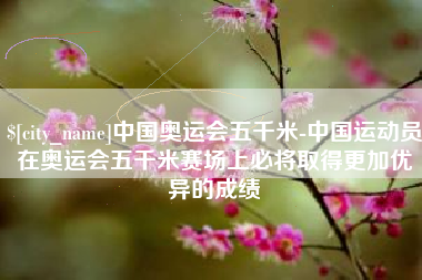 惠州中国奥运会五千米-中国运动员在奥运会五千米赛场上必将取得更加优异的成绩