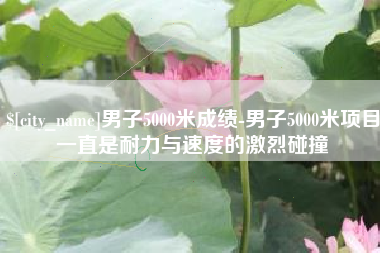 惠州男子5000米成绩-男子5000米项目一直是耐力与速度的激烈碰撞