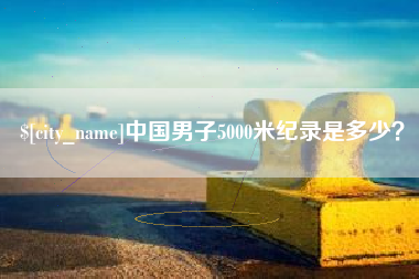 惠州中国男子5000米纪录是多少？