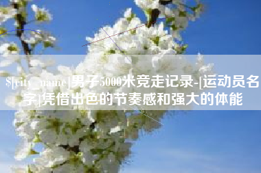 惠州男子5000米竞走记录-[运动员名字]凭借出色的节奏感和强大的体能