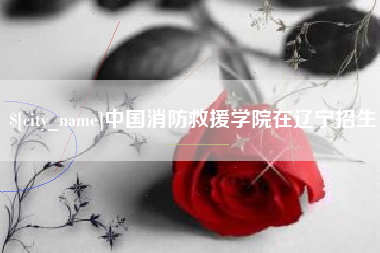 惠州中国消防救援学院在辽宁招生