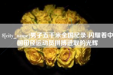 惠州男子五千米全国纪录-闪耀着中国田径运动员拼搏进取的光辉