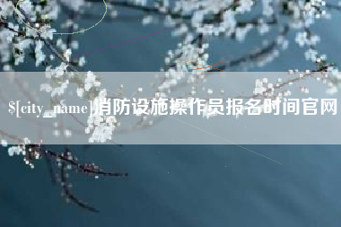惠州消防设施操作员报名时间官网