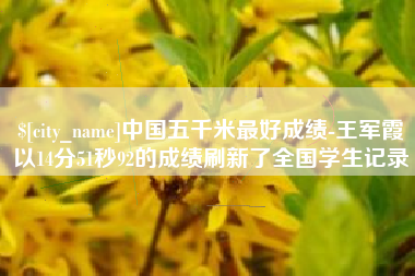 惠州中国五千米最好成绩-王军霞以14分51秒92的成绩刷新了全国学生记录