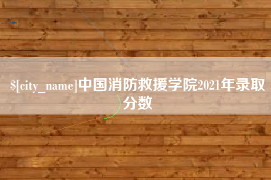 惠州中国消防救援学院2021年录取分数
