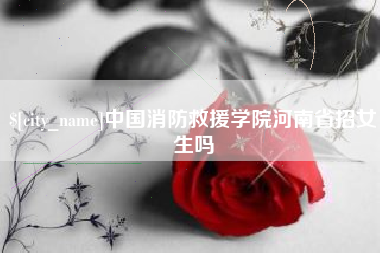 惠州中国消防救援学院河南省招女生吗