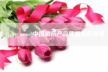 惠州中国消防产品质量信息查询