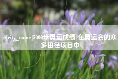 惠州5000米奥运成绩-在奥运会的众多田径项目中