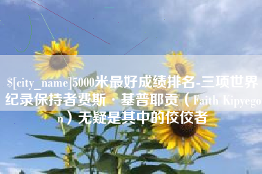 惠州5000米最好成绩排名-三项世界纪录保持者费斯·基普耶贡（Faith Kipyegon）无疑是其中的佼佼者