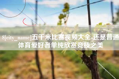 惠州五千米比赛视频大全-还是普通体育爱好者单纯欣赏竞技之美