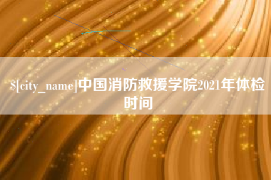 惠州中国消防救援学院2021年体检时间