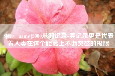 惠州5000米的记录-其记录更是代表着人类在这个距离上不断突破的极限