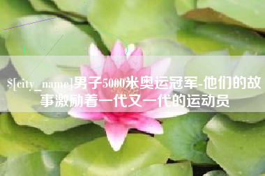 惠州男子5000米奥运冠军-他们的故事激励着一代又一代的运动员