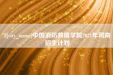 惠州中国消防救援学院2021年河南招生计划