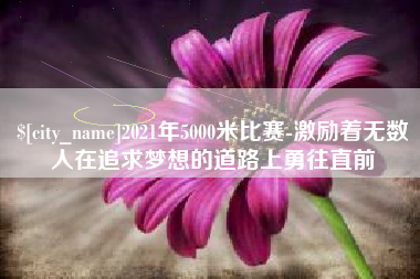惠州2021年5000米比赛-激励着无数人在追求梦想的道路上勇往直前