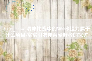 惠州滑冰比赛中的5000米接力属于什么项目-常常引发体育爱好者的探讨