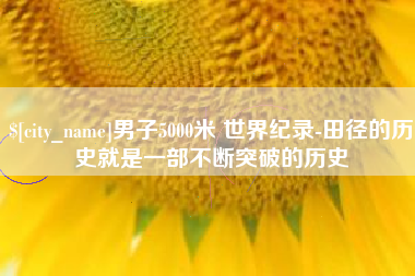 惠州男子5000米 世界纪录-田径的历史就是一部不断突破的历史