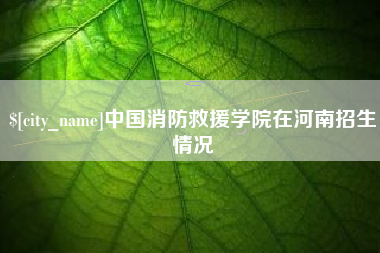 惠州中国消防救援学院在河南招生情况