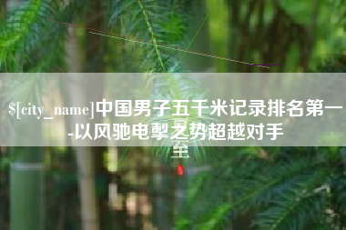惠州中国男子五千米记录排名第一-以风驰电掣之势超越对手