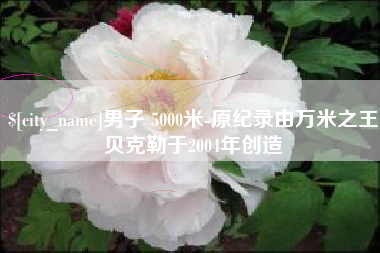 惠州男子 5000米-原纪录由万米之王贝克勒于2004年创造