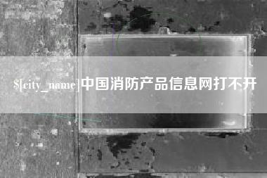 惠州中国消防产品信息网打不开