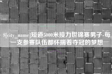 惠州短道5000米接力世锦赛男子-每一支参赛队伍都怀揣着夺冠的梦想