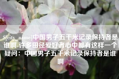 惠州中国男子五千米记录保持者是谁啊-许多田径爱好者心中都有这样一个疑问：中国男子五千米记录保持者是谁啊
