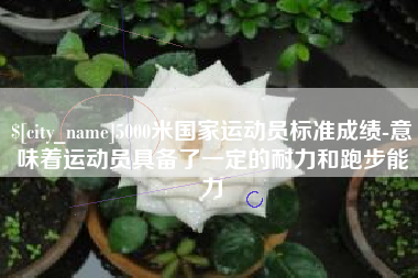 惠州5000米国家运动员标准成绩-意味着运动员具备了一定的耐力和跑步能力