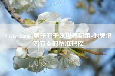 惠州男子五千米世界纪录-他凭借对节奏的精准把控