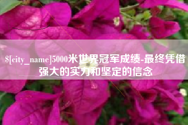 惠州5000米世界冠军成绩-最终凭借强大的实力和坚定的信念