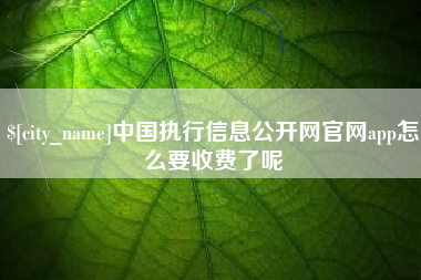惠州中国执行信息公开网官网app怎么要收费了呢
