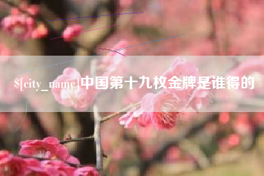 惠州中国第十九枚金牌是谁得的
