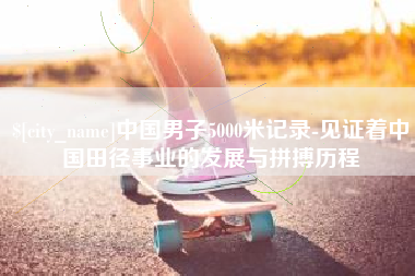 惠州中国男子5000米记录-见证着中国田径事业的发展与拼搏历程