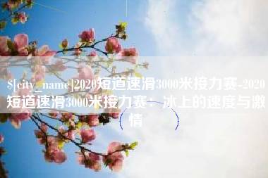 惠州2020短道速滑3000米接力赛-2020短道速滑3000米接力赛：冰上的速度与激情
