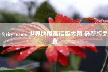惠州世界地图高清版大图 最新版免费