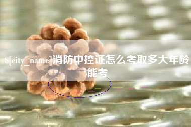 惠州消防中控证怎么考取多大年龄能考